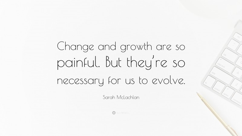 Sarah McLachlan Quote: “Change and growth are so painful. But they’re so necessary for us to evolve.”