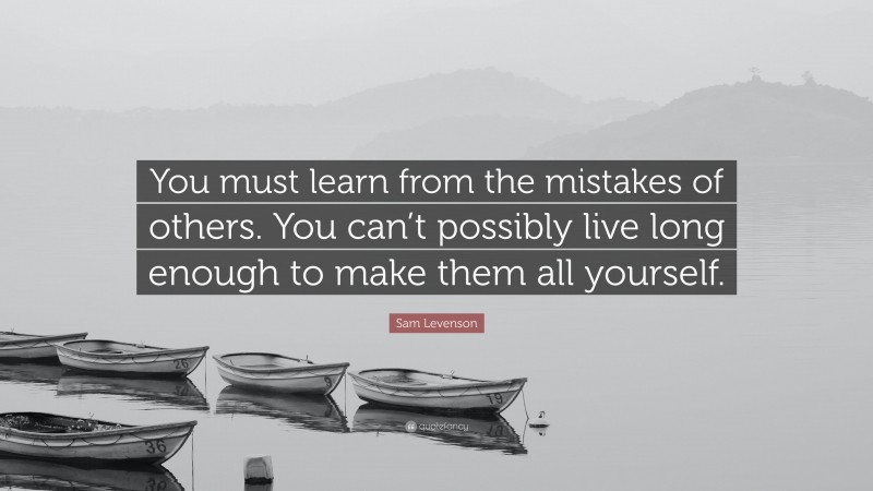 Sam Levenson Quote: “You must learn from the mistakes of others. You can’t possibly live long enough to make them all yourself.”