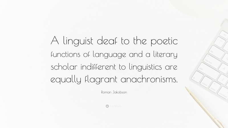 Roman Jakobson Quote: “A linguist deaf to the poetic functions of language and a literary scholar indifferent to linguistics are equally flagrant anachronisms.”