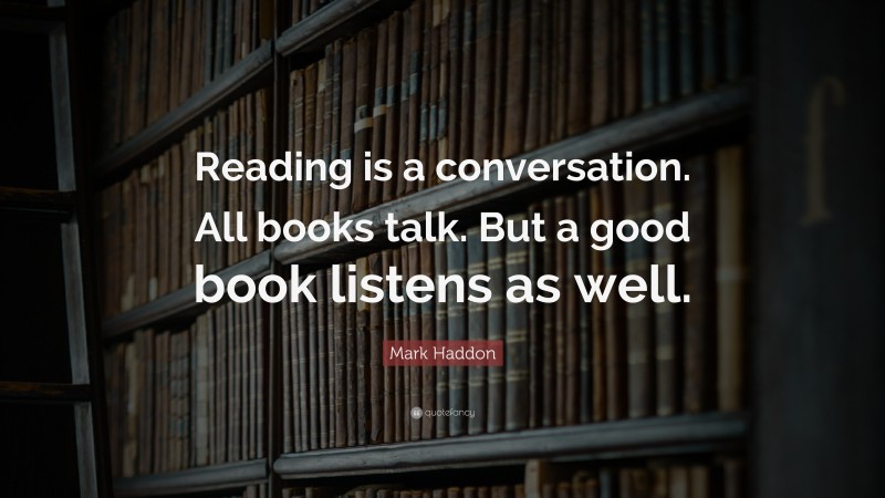 Mark Haddon Quote: “Reading is a conversation. All books talk. But a good book listens as well.”