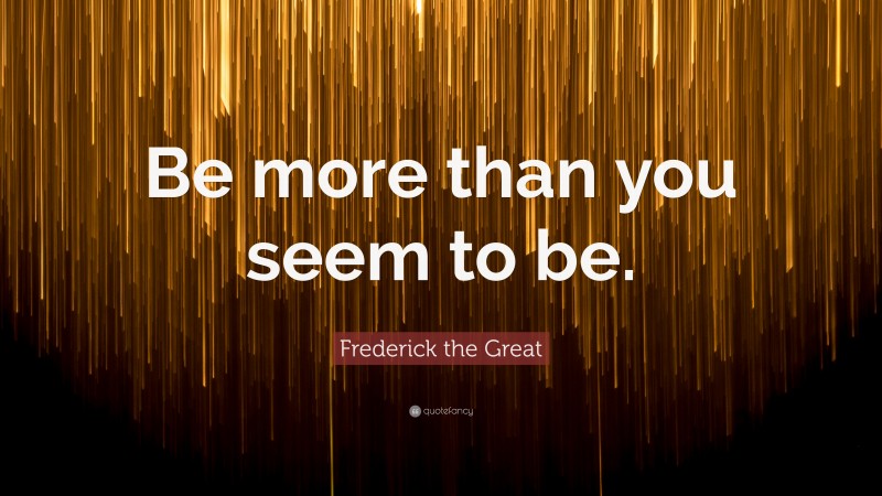 Frederick the Great Quote: “Be more than you seem to be.”