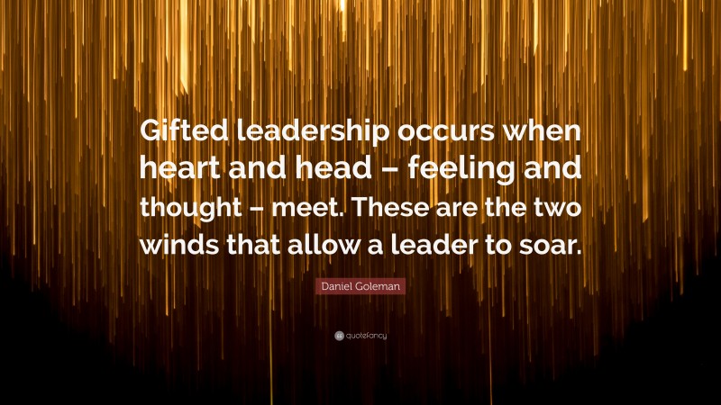 Daniel Goleman Quote: “Gifted leadership occurs when heart and head – feeling and thought – meet. These are the two winds that allow a leader to soar.”