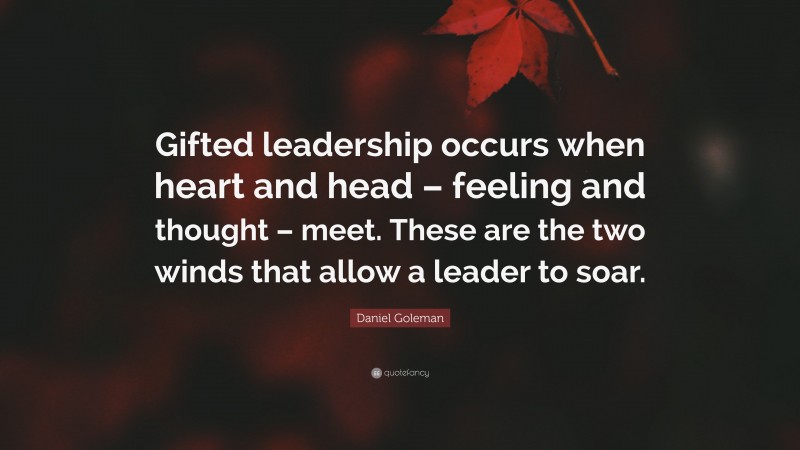 Daniel Goleman Quote: “Gifted leadership occurs when heart and head – feeling and thought – meet. These are the two winds that allow a leader to soar.”