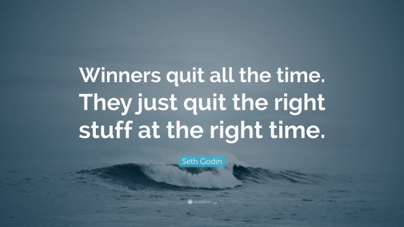 Seth Godin Quote: “Winners quit all the time. They just quit the right stuff at the right time.”
