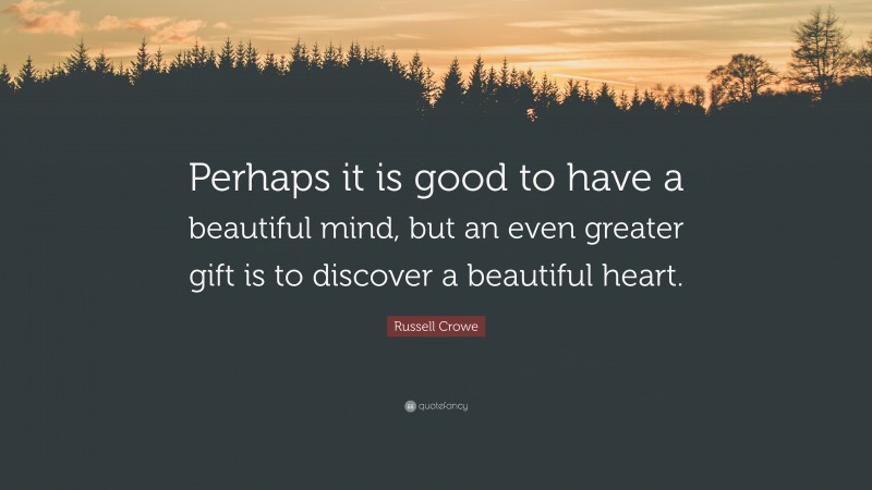 Russell Crowe Quote: “Perhaps it is good to have a beautiful mind, but an even greater gift is to discover a beautiful heart.”