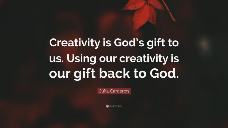 Julia Cameron Quote: “Creativity is God’s gift to us. Using our creativity is our gift back to God.”
