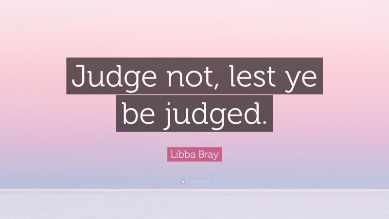 Libba Bray Quote: “Judge not, lest ye be judged.”