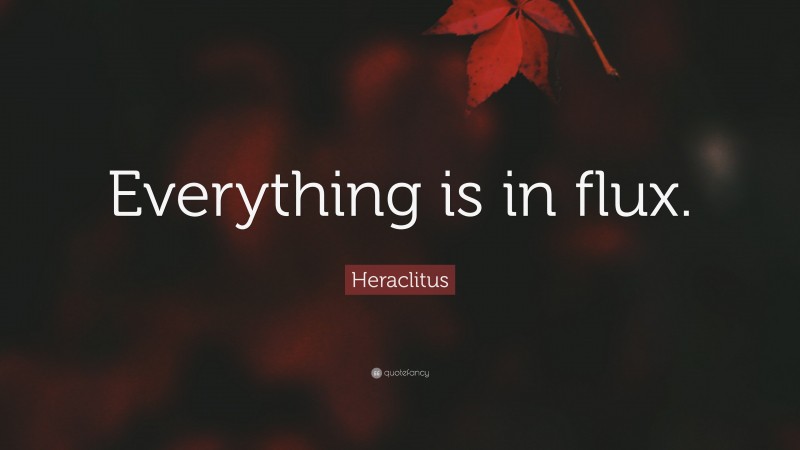 Heraclitus Quote: “Everything is in flux.”