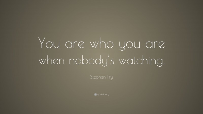 Stephen Fry Quote: “You are who you are when nobody’s watching.”