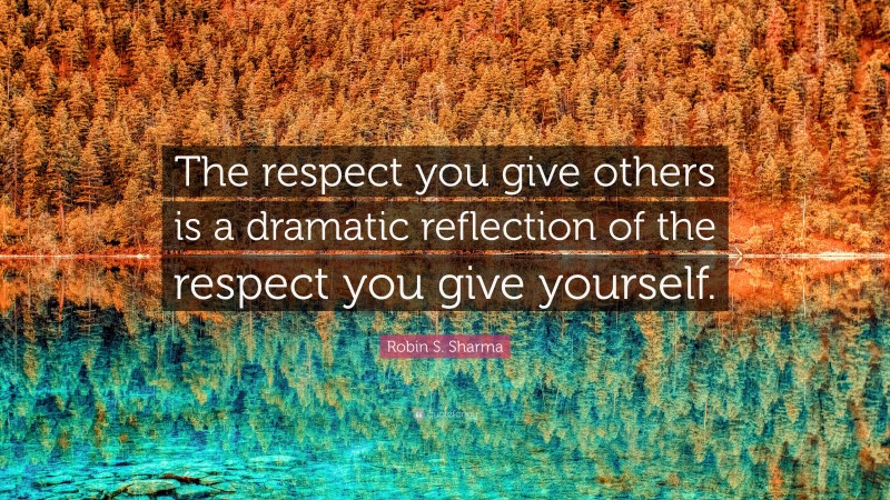 Robin S. Sharma Quote: “The respect you give others is a dramatic reflection of the respect you give yourself.”