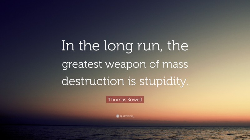 Thomas Sowell Quote: “In the long run, the greatest weapon of mass destruction is stupidity.”