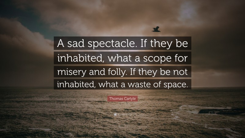 Thomas Carlyle Quote: “A sad spectacle. If they be inhabited, what a scope for misery and folly. If they be not inhabited, what a waste of space.”