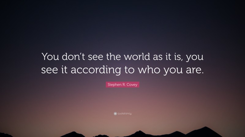 Stephen R. Covey Quote: “You don’t see the world as it is, you see it according to who you are.”