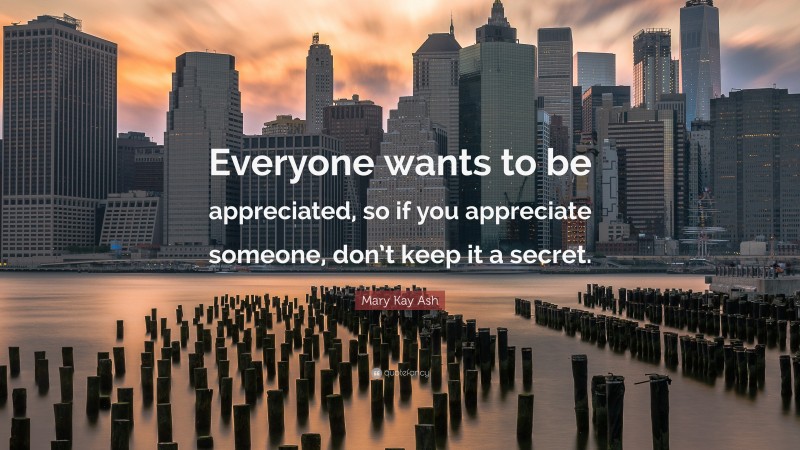Mary Kay Ash Quote: “Everyone wants to be appreciated, so if you appreciate someone, don’t keep it a secret.”