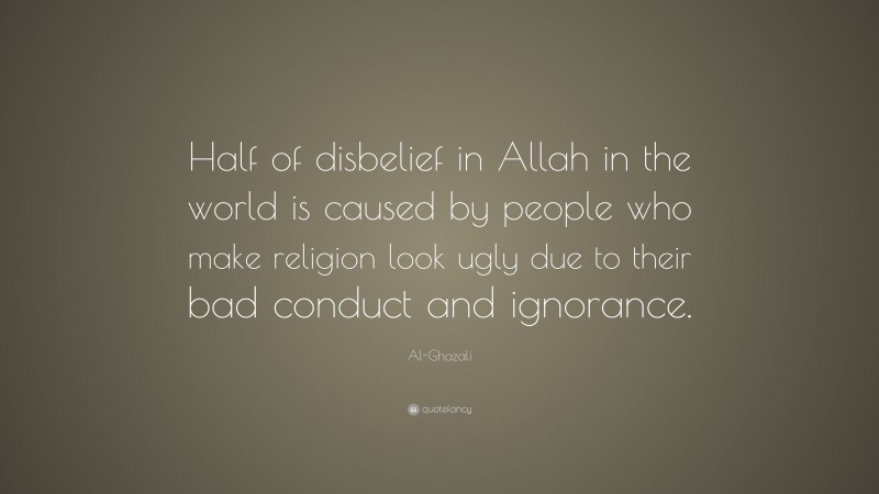 Al-Ghazali Quote: “Half of disbelief in Allah in the world is caused by people who make religion look ugly due to their bad conduct and ignorance.”