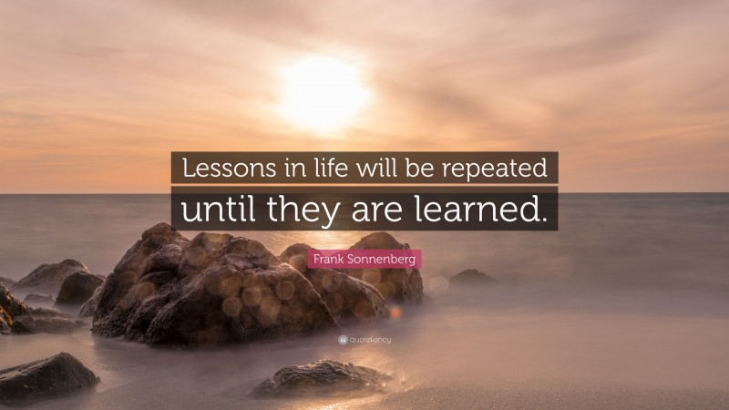 Frank Sonnenberg Quote: “Lessons in life will be repeated until they are learned.”