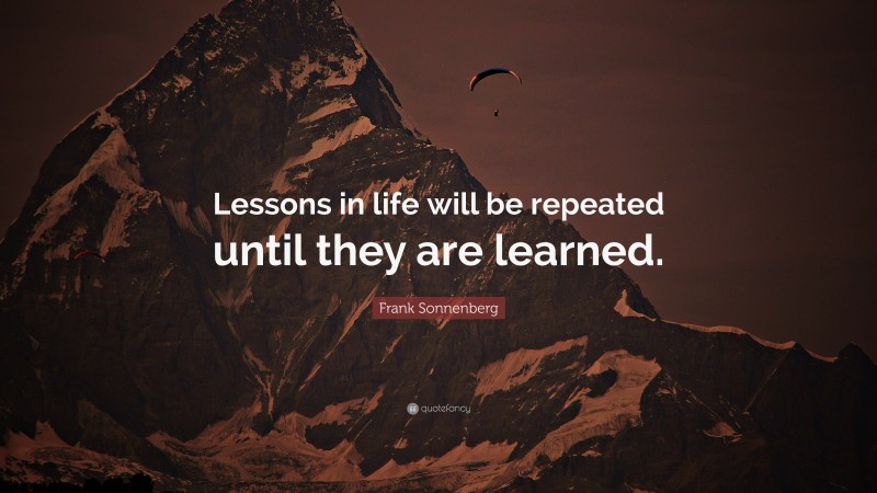 Frank Sonnenberg Quote: “Lessons in life will be repeated until they ...