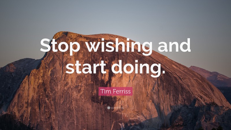 Tim Ferriss Quote: “Stop wishing and start doing.”