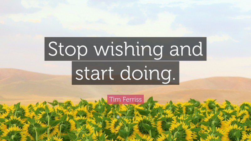 Tim Ferriss Quote: “Stop wishing and start doing.”