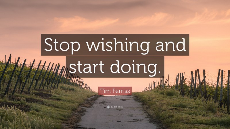 Tim Ferriss Quote: “Stop wishing and start doing.”