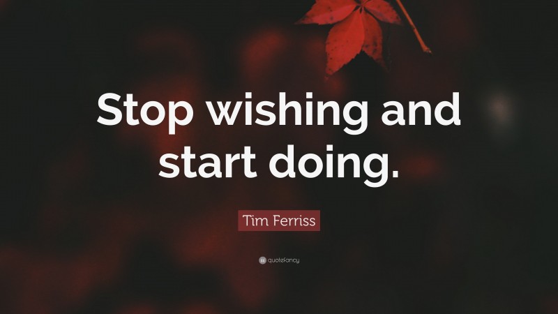 Tim Ferriss Quote: “Stop wishing and start doing.”