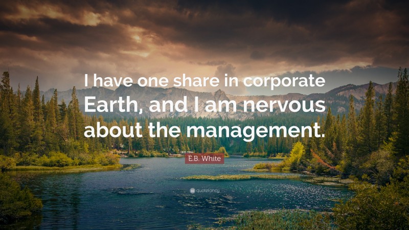 E.B. White Quote: “I have one share in corporate Earth, and I am nervous about the management.”