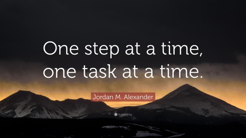Jordan M. Alexander Quote: “One step at a time, one task at a time.”