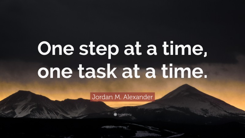 Jordan M. Alexander Quote: “One step at a time, one task at a time.”