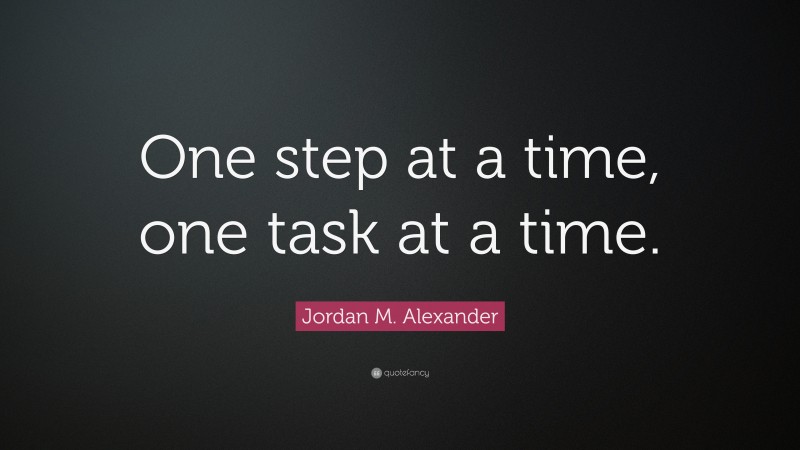 Jordan M. Alexander Quote: “One step at a time, one task at a time.”