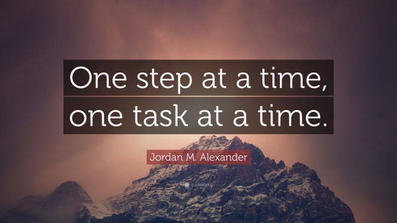 Jordan M. Alexander Quote: “One step at a time, one task at a time.”