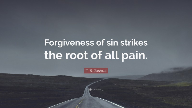 T. B. Joshua Quote: “Forgiveness of sin strikes the root of all pain.”