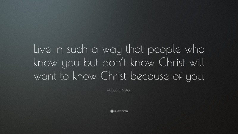 H. David Burton Quote: “Live in such a way that people who know you but don’t know Christ will want to know Christ because of you.”