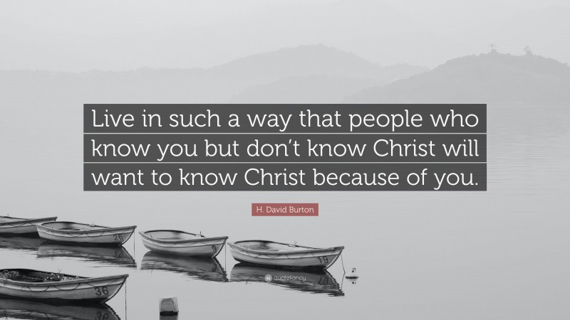 H. David Burton Quote: “Live in such a way that people who know you but don’t know Christ will want to know Christ because of you.”