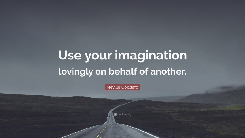 Neville Goddard Quote: “Use your imagination lovingly on behalf of another.”