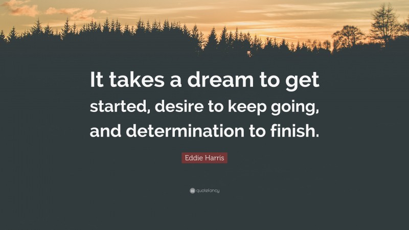 Eddie Harris Quote: “It takes a dream to get started, desire to keep going, and determination to finish.”