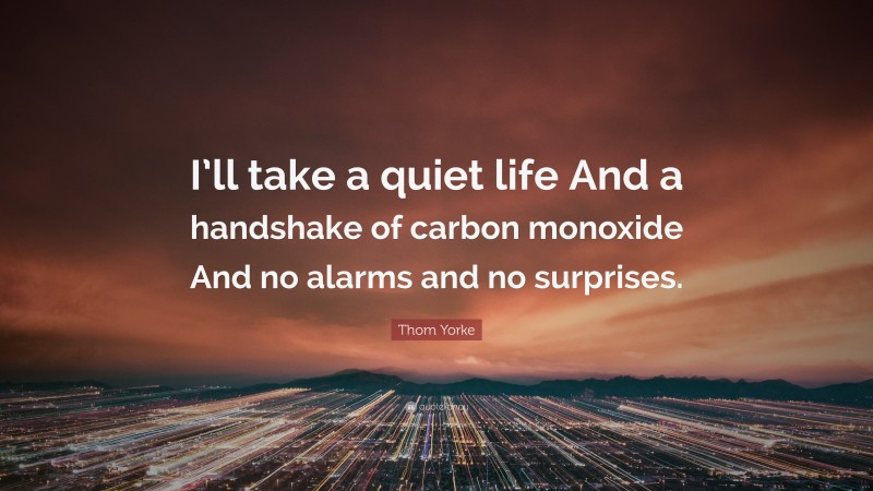 Thom Yorke Quote: “I’ll take a quiet life And a handshake of carbon monoxide And no alarms and no surprises.”
