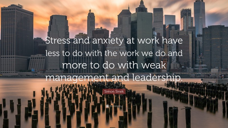 Simon Sinek Quote: “Stress and anxiety at work have less to do with the work we do and more to do with weak management and leadership.”