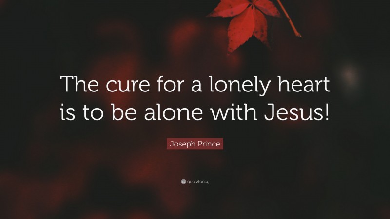 Joseph Prince Quote: “The cure for a lonely heart is to be alone with Jesus!”
