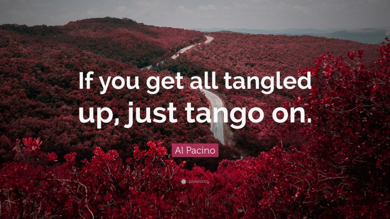 Al Pacino Quote: “If you get all tangled up, just tango on.”