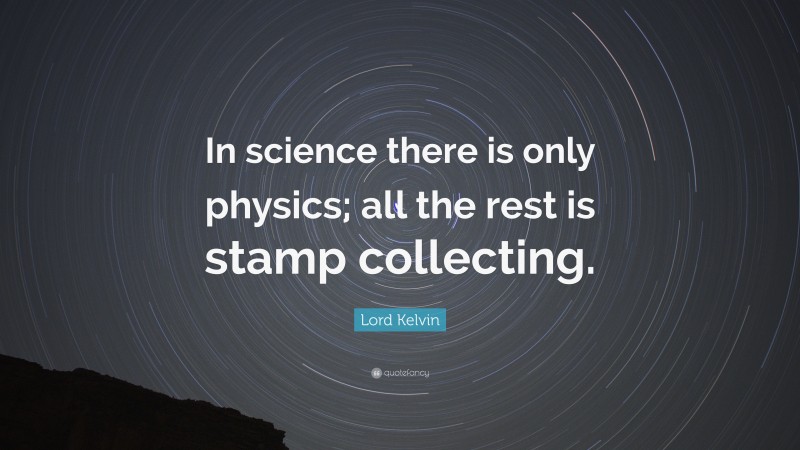 Lord Kelvin Quote: “In science there is only physics; all the rest is stamp collecting.”