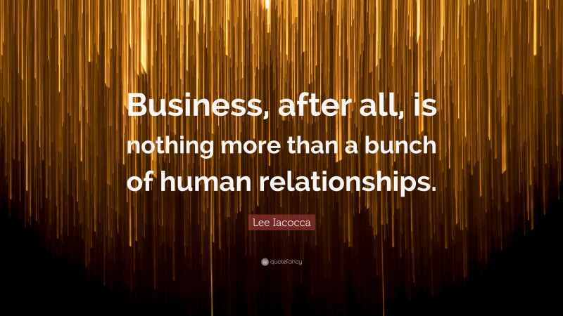 Lee Iacocca Quote: “Business, after all, is nothing more than a bunch of human relationships.”