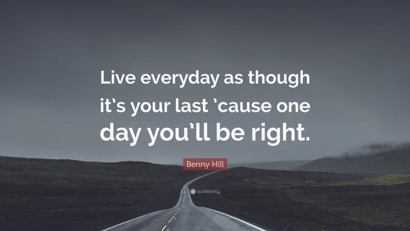 Benny Hill Quote: “Live everyday as though it’s your last ’cause one day you’ll be right.”