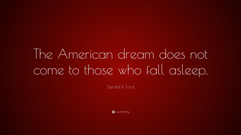 Gerald R. Ford Quote: “The American dream does not come to those who fall asleep.”