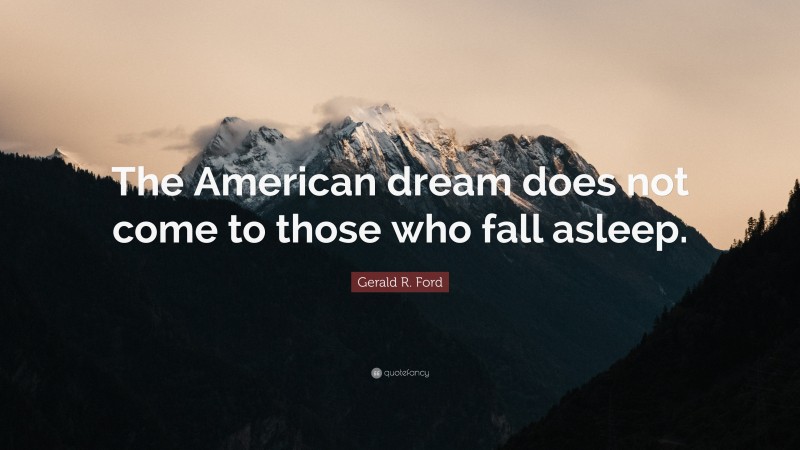 Gerald R. Ford Quote: “The American dream does not come to those who fall asleep.”