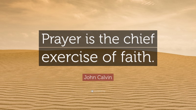 John Calvin Quote: “Prayer is the chief exercise of faith.”