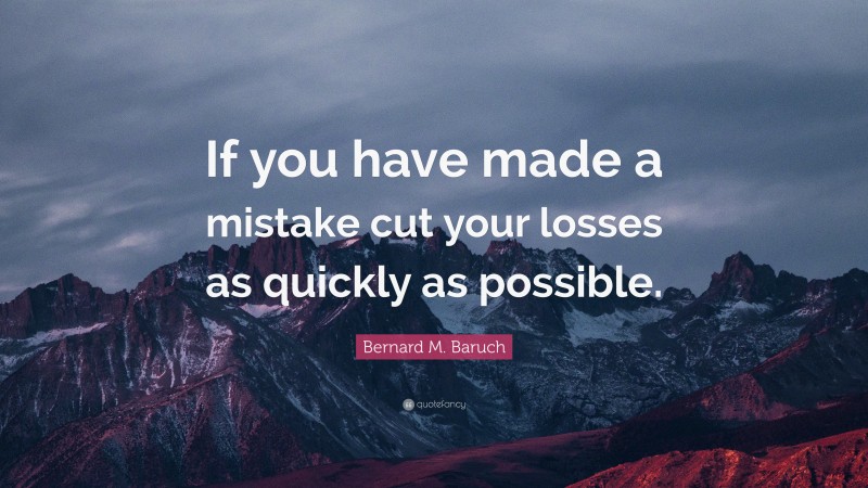 Bernard M. Baruch Quote: “If you have made a mistake cut your losses as quickly as possible.”