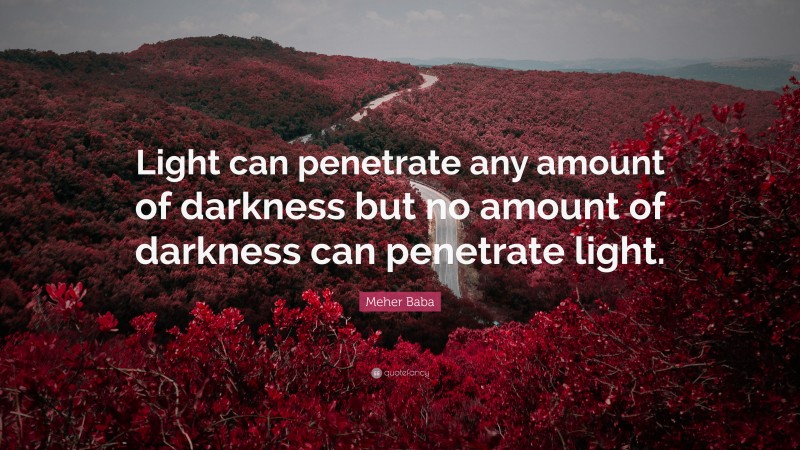 Meher Baba Quote: “Light can penetrate any amount of darkness but no amount of darkness can penetrate light.”