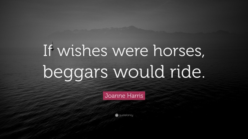 Joanne Harris Quote: “If wishes were horses, beggars would ride.”