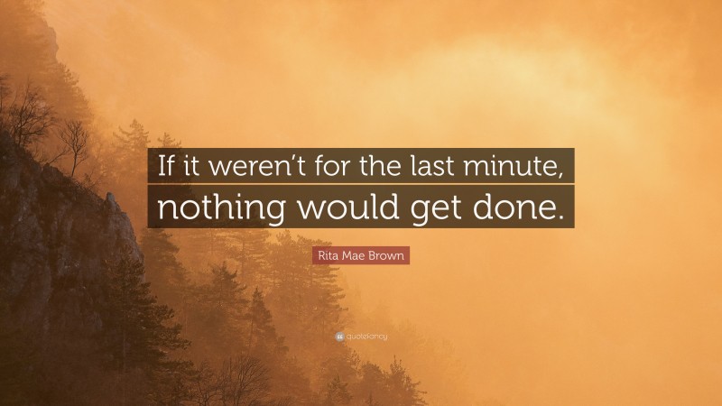 Rita Mae Brown Quote: “If it weren’t for the last minute, nothing would get done.”