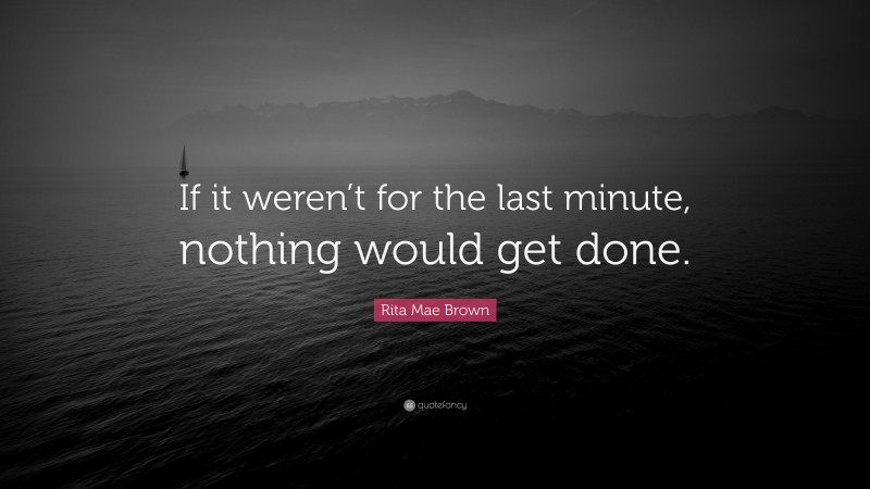 Rita Mae Brown Quote: “If it weren’t for the last minute, nothing would get done.”